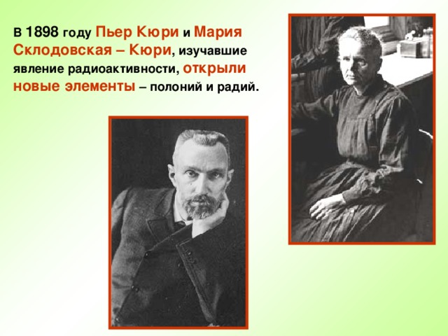 В 1898 году Пьер Кюри и Мария Склодовская – Кюри , изучавшие явление радиоактивности, открыли новые элементы – полоний и радий. 