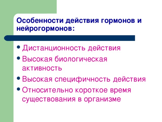 Особенности действия гормонов и нейрогормонов: Дистанционность действия Высокая биологическая активность Высокая специфичность действия Относительно короткое время существования в организме 