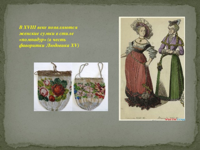 В XVIII веке появляются женские сумки в стиле «помпадур» (в честь фаворитки Людовика XV) 