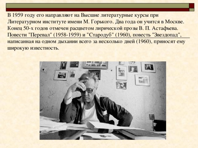 В 1959 году его направляют на Высшие литературные курсы при Литературном институте имени М. Горького. Два года он учится в Москве.  Конец 50-х годов отмечен расцветом лирической прозы В. П. Астафьева. Повести 