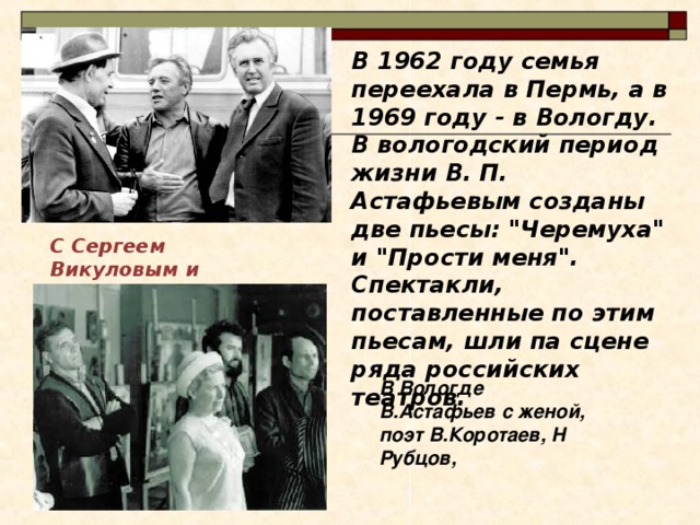 В 1962 году семья переехала в Пермь, а в 1969 году - в Вологду. В вологодский период жизни В. П. Астафьевым созданы две пьесы: 