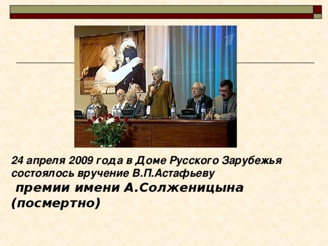 24 апреля 2009 года в Доме Русского Зарубежья состоялось вручение В.П.Астафьеву  премии имени А.Солженицына (посмертно)  