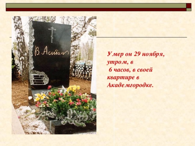   Умер он 29 ноября, утром, в  6 часов, в своей квартире в Академгородке.   