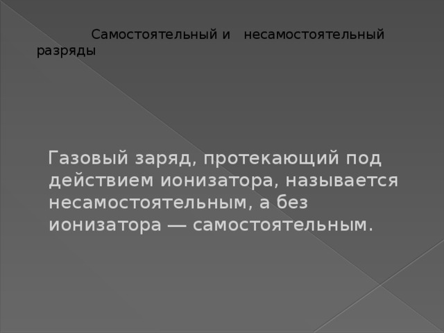  Самостоятельный и несамостоятельный разряды  Газовый заряд, протекающий под действием ионизатора, называется несамостоятельным, а без ионизатора ― самостоятельным. 4 