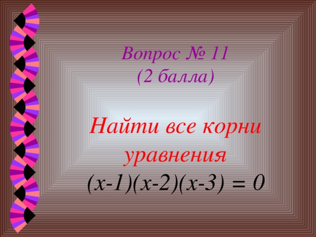 Вопрос № 11  (2 балла)   Найти все корни уравнения  (х-1)(х-2)(х-3) = 0 