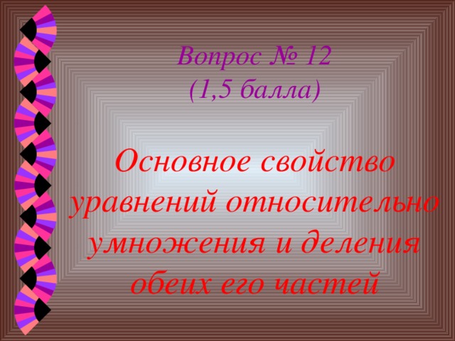 Вопрос № 12  (1,5 балла)   Основное свойство уравнений относительно умножения и деления обеих его частей 