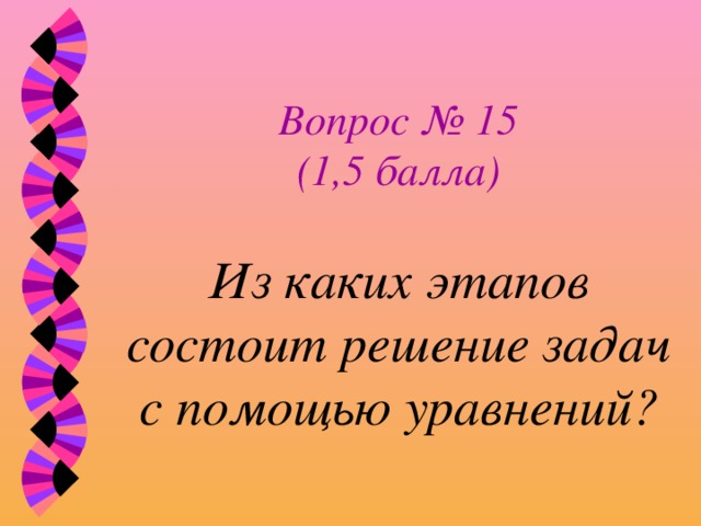 Вопрос № 15  (1,5 балла)   Из каких этапов состоит решение задач с помощью уравнений? 