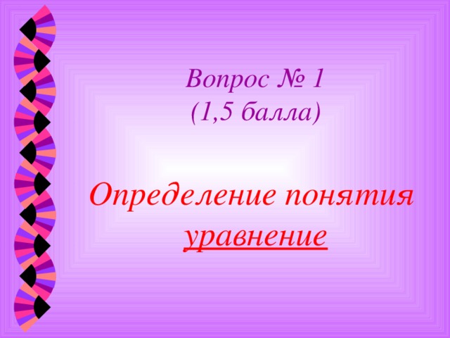 Вопрос № 1  (1,5 балла)   Определение понятия  уравнение 