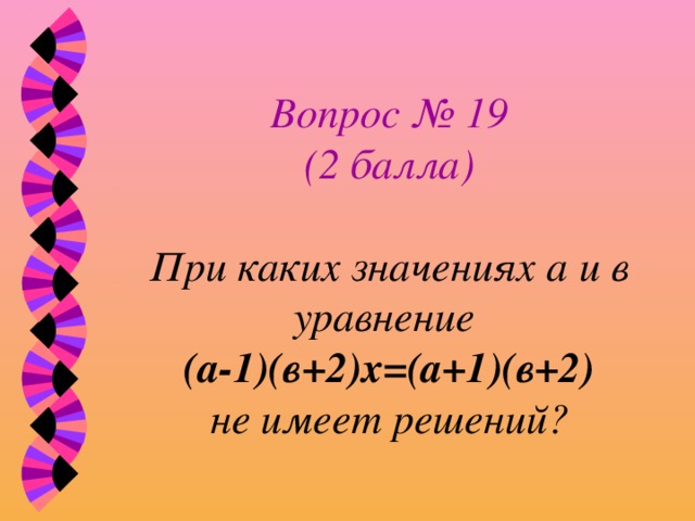 Вопрос № 19  (2 балла)   При каких значениях а и в уравнение  (а-1)(в+2)х=(а+1)(в+2)  не имеет решений? 