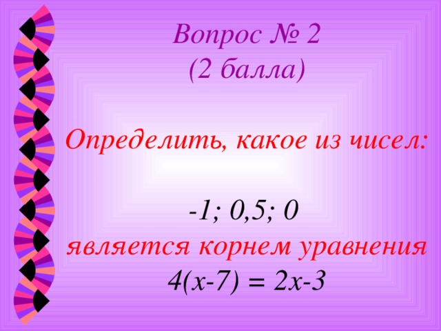 Вопрос № 2  (2 балла)   Определить, какое из чисел:  -1; 0,5; 0  является корнем уравнения  4(х-7) = 2х-3 