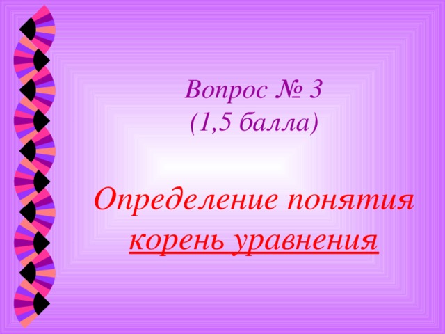 Вопрос № 3  (1,5 балла)   Определение понятия корень уравнения 