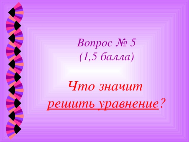 Вопрос № 5  (1,5 балла)   Что значит  решить уравнение ? 