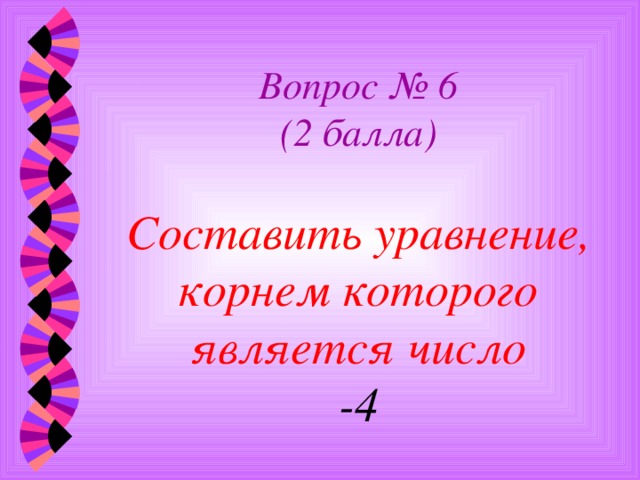 Вопрос № 6  (2 балла)   Составить уравнение, корнем которого является число  -4 