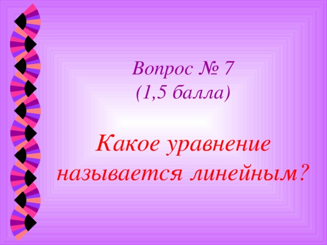 Вопрос № 7  (1,5 балла)   Какое уравнение называется линейным? 