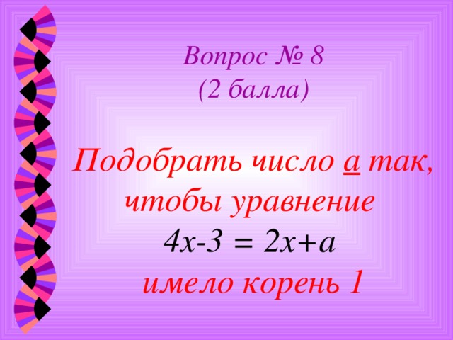 Вопрос № 8  (2 балла)   Подобрать число а так, чтобы уравнение  4х-3 = 2х+а   имело корень 1 