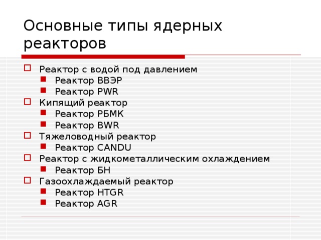 Основные типы ядерных реакторов Реактор с водой под давлением Реактор ВВЭР Реактор PWR Реактор ВВЭР Реактор PWR Кипящий реактор Реактор РБМК Реактор BWR Реактор РБМК Реактор BWR Тяжеловодный реактор Реактор CANDU Реактор CANDU Реактор с жидкометаллическим охлаждением Реактор БН Реактор БН Газоохлаждаемый реактор Реактор HTGR Реактор AGR Реактор HTGR Реактор AGR 