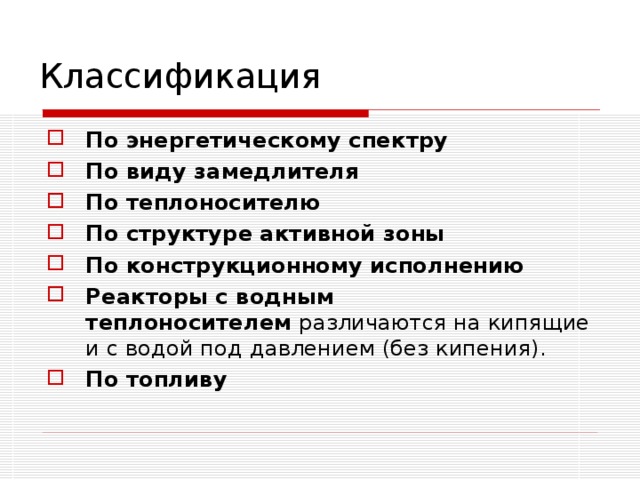 Классификация По энергетическому спектру   По виду замедлителя По теплоносителю По структуре активной зоны   По конструкционному исполнению   Реакторы с водным теплоносителем  различаются на кипящие и с водой под давлением (без кипения). По топливу   