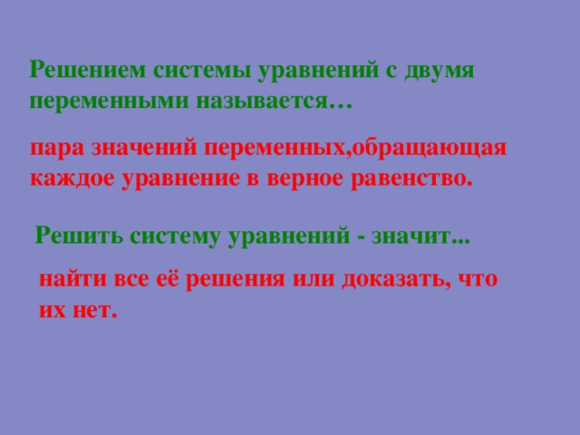 Решением системы уравнений с двумя  переменными называется…  пара значений переменных,обращающая каждое уравнение в верное равенство. Решить систему уравнений - значит... найти все её решения или доказать, что их нет. 