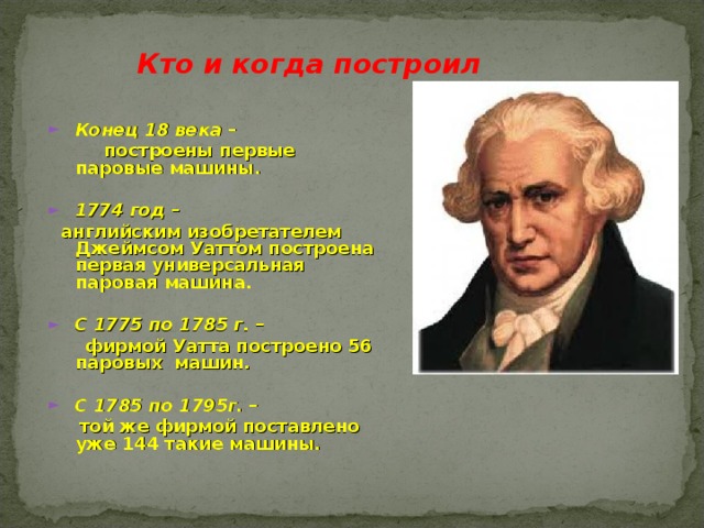  Кто и когда построил Конец 18 века –  построены первые паровые машины.  1774 год –  английским изобретателем Джеймсом Уаттом построена первая универсальная паровая машина.  С 1775 по 1785 г. –   фирмой Уатта построено 56 паровых машин.  С 1785 по 1795г. –   той же фирмой поставлено уже 144 такие машины.  