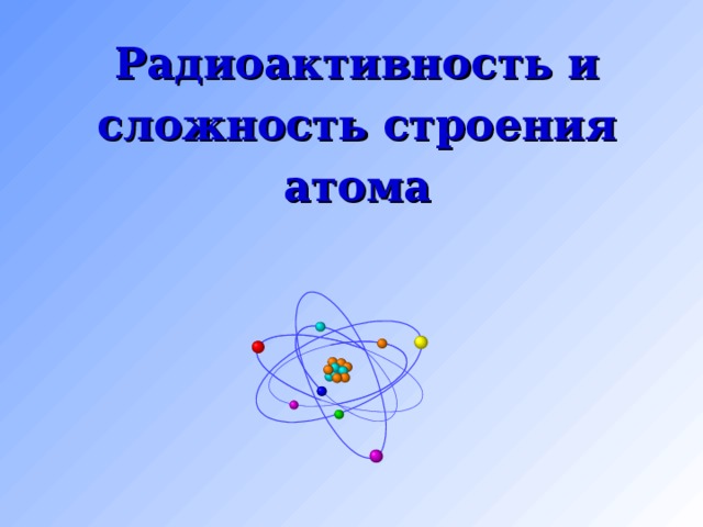 Физика 9 радиоактивность модели атомов презентация. Строение атома радиоактивность. Сложность строения атома. Радиоактивность модели атомов физика 9 класс. Радиоактивность строение атома 9 класс.