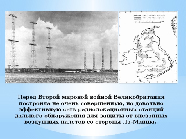 Перед Второй мировой войной Великобритания построила не очень совершенную, но довольно эффективную сеть радиолокационных станций дальнего обнаружения для защиты от внезапных воздушных налетов со стороны Ла-Манша. 