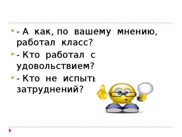 - А как, по вашему мнению, работал класс? - Кто работал с удовольствием? - Кто не испытывал затруднений?  