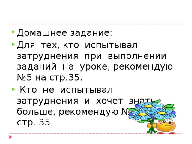 Домашнее задание: Для тех, кто испытывал затруднения при выполнении заданий на уроке, рекомендую №5 на стр.35.  Кто не испытывал затруднения и хочет знать больше, рекомендую № 4, №6 на стр. 35 