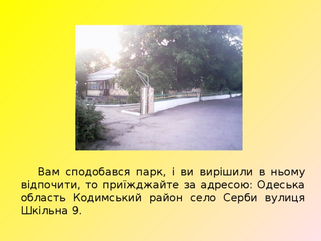  Вам сподобався парк, і ви вирішили в ньому відпочити, то приїжджайте за адресою: Одеська область Кодимський район село Серби вулиця Шкільна 9. 