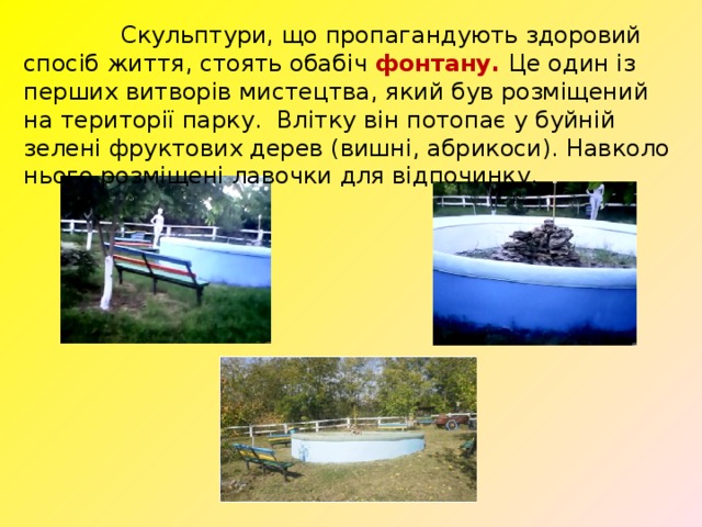  Скульптури, що пропагандують здоровий спосіб життя, стоять обабіч фонтану. Це один із перших витворів мистецтва, який був розміщений на території парку. Влітку він потопає у буйній зелені фруктових дерев (вишні, абрикоси). Навколо нього розміщені лавочки для відпочинку. 