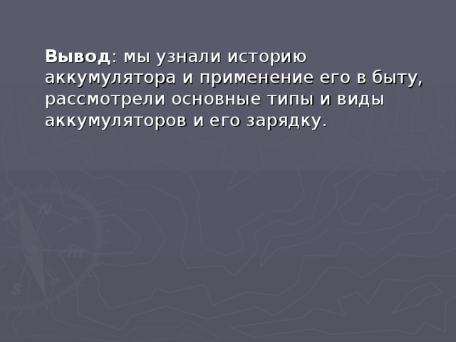  Вывод : мы узнали историю аккумулятора и применение его в быту, рассмотрели основные типы и виды аккумуляторов и его зарядку. 