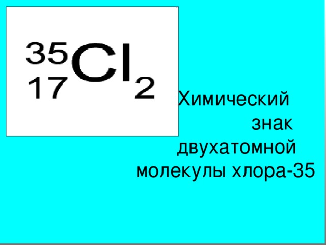    Химический  знак  двухатомной  молекулы хлора-35 