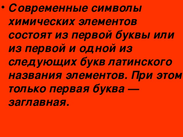 Современные символы химических элементов состоят из первой буквы или из первой и одной из следующих букв латинского названия элементов. При этом только первая буква — заглавная.  