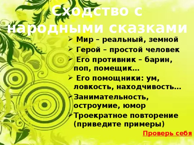 Сходство с народными сказками  Мир – реальный, земной  Герой – простой человек  Его противник – барин, поп, помещик…  Его помощники: ум, ловкость, находчивость… Занимательность, остроумие, юмор Троекратное повторение (приведите примеры) Проверь себя 