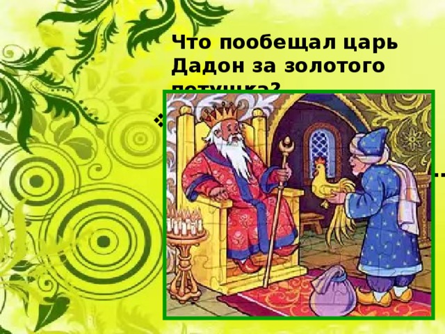 Что пообещал царь Дадон за золотого петушка?  исполнение желания:  «Волю первую твою  Я исполню, как мою…» 