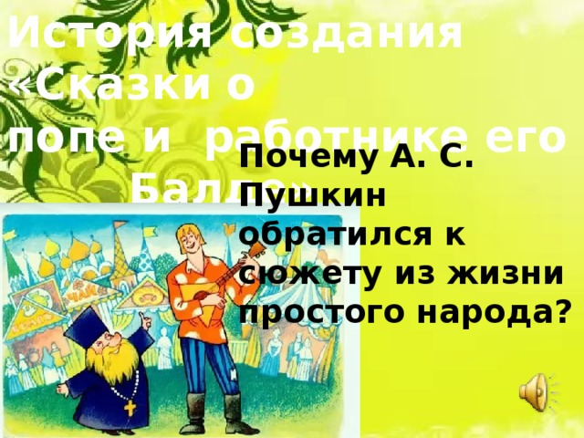 История создания «Сказки о попе и работнике его Балде» Почему А. С. Пушкин обратился к сюжету из жизни простого народа? 