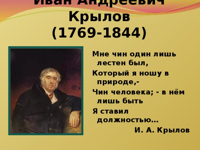 Иван Андреевич Крылов  (1769-1844) Мне чин один лишь лестен был, Который я ношу в природе,- Чин человека; - в нём лишь быть Я ставил должностью… И. А. Крылов 