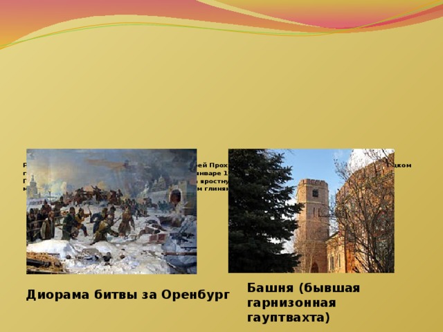           Родился в 1769 году в Москве. Его отец, Андрей Прохорович, служил армейским капитаном в Яицком городке в момент Пугачёвского восстания. В январе 1774г. Пугачев поклялся повесить Андрея Прохоровича (отца Ивана) и всю его семью за яростную защиту Яицкого городка. Мать вывезла маленького Ваню Крылова, спрятав в большом глиняном сосуде.     Башня (бывшая гарнизонная гауптвахта) Диорама битвы за Оренбург 