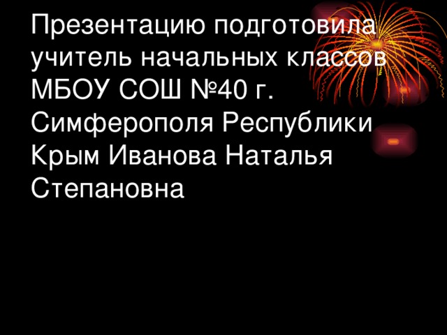 Презентацию подготовила учитель начальных классов МБОУ СОШ №40 г. Симферополя Республики Крым Иванова Наталья Степановна 