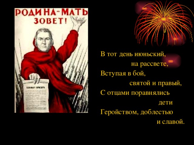 В тот день июньский,  на рассвете, Вступая в бой,  святой и правый, С отцами поравнялись  дети Геройством, доблестью  и славой. 