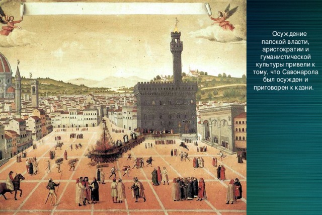 Осуждение папской власти, аристократии и гуманистической культуры привели к тому, что Савонарола был осужден и приговорен к казни. 
