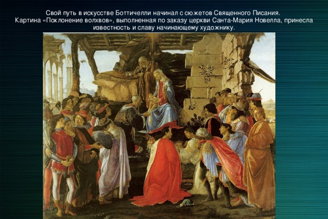 Свой путь в искусстве Боттичелли начинал с сюжетов Священного Писания. Картина «Поклонение волхвов», выполненная по заказу церкви Санта-Мария Новелла, принесла известность и славу начинающему художнику. 