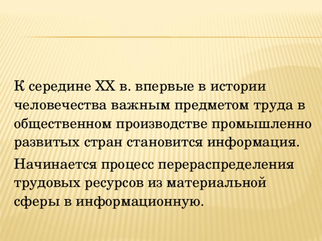К середине XX в. впервые в истории человечества важным предметом труда в общественном производстве промышленно развитых стран становится информация. Начинается процесс перераспределения трудовых ресурсов из материальной сферы в информационную. 