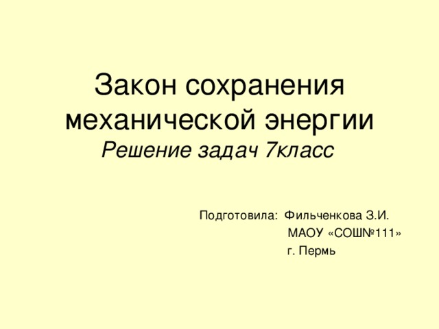 Закон сохранения механической энергии  Решение задач 7класс Подготовила: Фильченкова З.И.  МАОУ «СОШ№111»  г. Пермь 