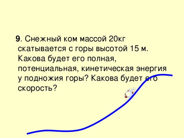  9 . Снежный ком массой 20кг скатывается с горы высотой 15 м. Какова будет его полная, потенциальная, кинетическая энергия у подножия горы? Какова будет его скорость? 