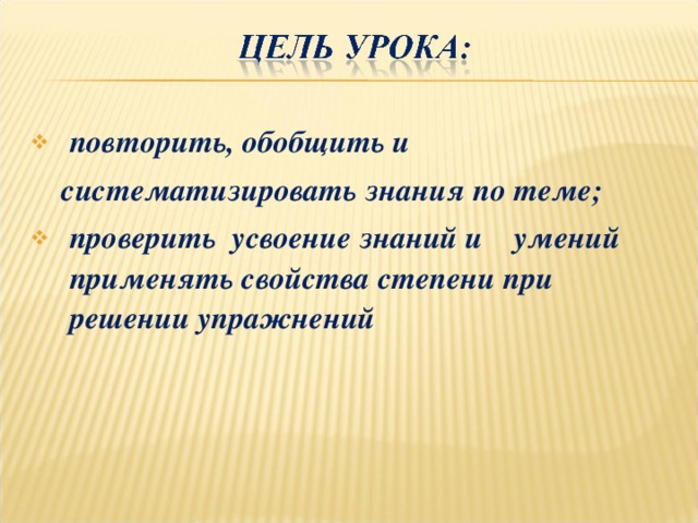 повторить, обобщить и  систематизировать знания по теме; проверить усвоение знаний и умений применять свойства степени при решении упражнений  