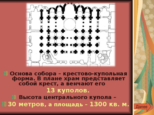 Основа собора – крестово-купольная форма. В плане храм представляет собой крест, а венчают его  13 куполов . Высота центрального купола – 30 метров , а площадь – 1300 кв. м. Далее 