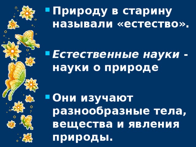 Природу в старину называли «естество».  Естественные науки - науки о природе  Они изучают разнообразные тела, вещества и явления природы. 