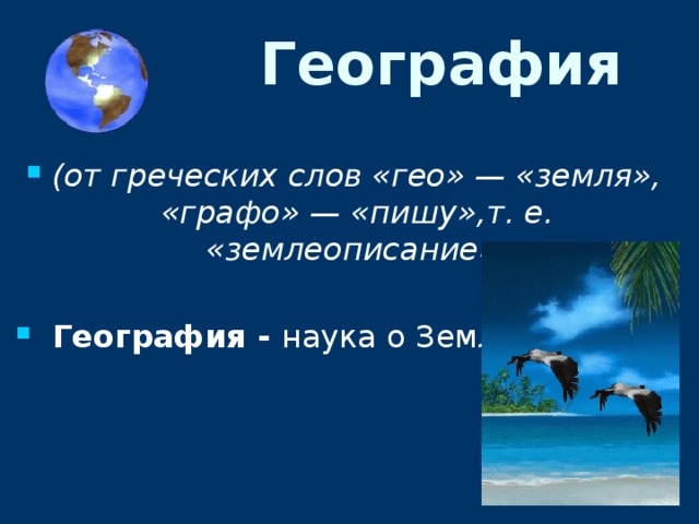 География (от греческих слов «гео» — «земля», «графо» — «пишу»,т. е. «землеописание».   География - наука о Земле. 