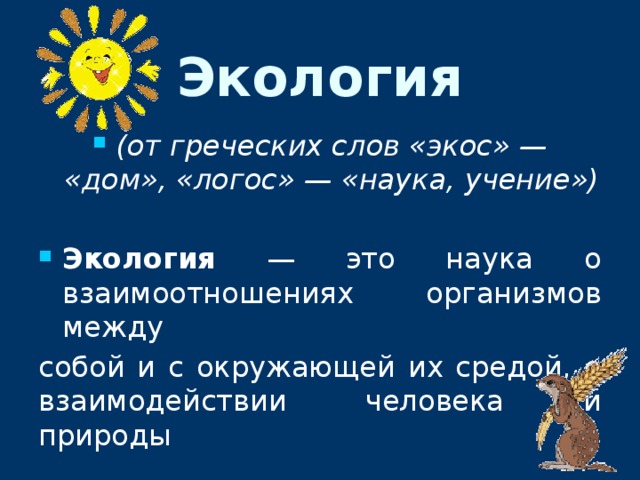 Экология (от греческих слов «экос» — «дом», «логос» — «наука, учение»)  Экология — это наука о взаимоотношениях организмов между собой и с окружающей их средой, о взаимодействии человека и природы 