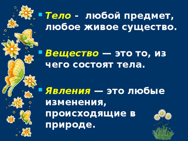 Тело - любой предмет, любое живое существо.  Вещество — это то, из чего состоят тела.  Явления — это любые изменения, происходящие в природе. 